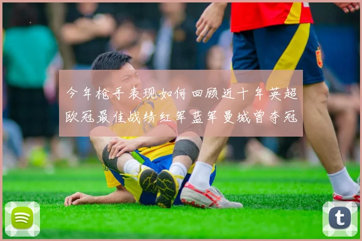 今年枪手表现如何回顾近十年英超欧冠最佳战绩红军蓝军曼城曾夺冠