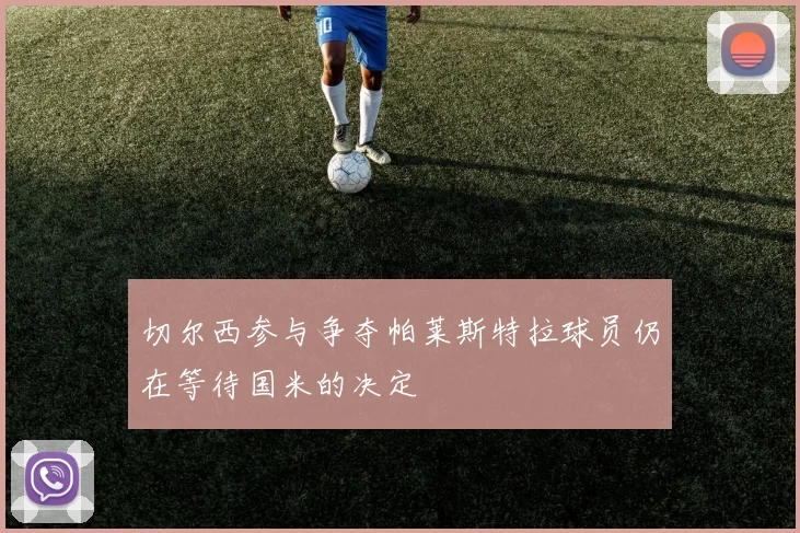 切尔西参与争夺帕莱斯特拉球员仍在等待国米的决定