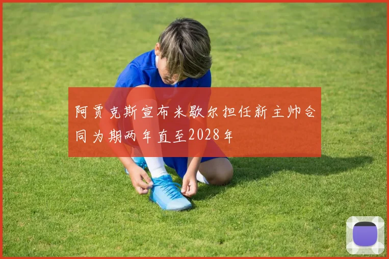 阿贾克斯宣布米歇尔担任新主帅合同为期两年直至2028年