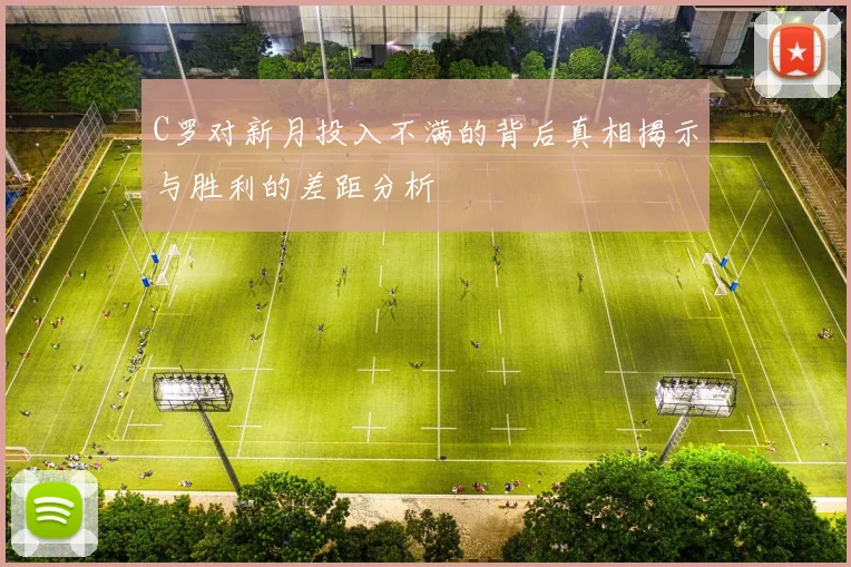 C罗对新月投入不满的背后真相揭示与胜利的差距分析