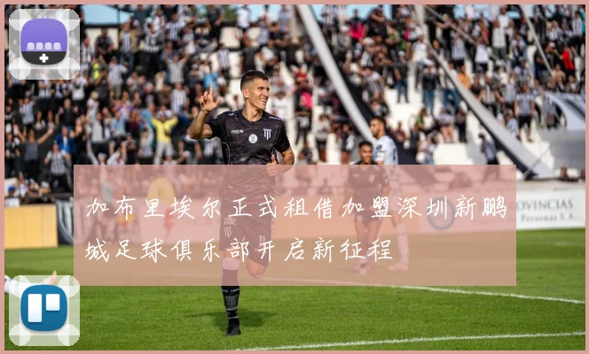 加布里埃尔正式租借加盟深圳新鹏城足球俱乐部开启新征程