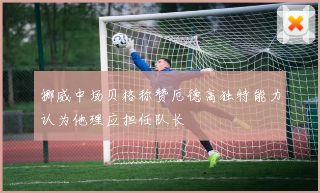 挪威中场贝格称赞厄德高独特能力认为他理应担任队长