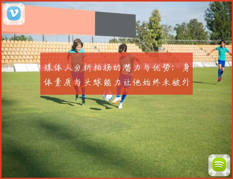 媒体人分析柏杨的潜力与优势：身体素质与头球能力让他始终未被外教放弃