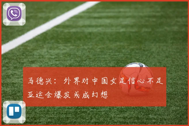 马德兴：外界对中国女足信心不足亚运会爆发或成幻想