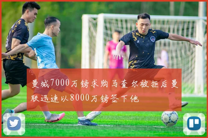 曼城7000万镑求购马奎尔被拒后曼联迅速以8000万镑签下他