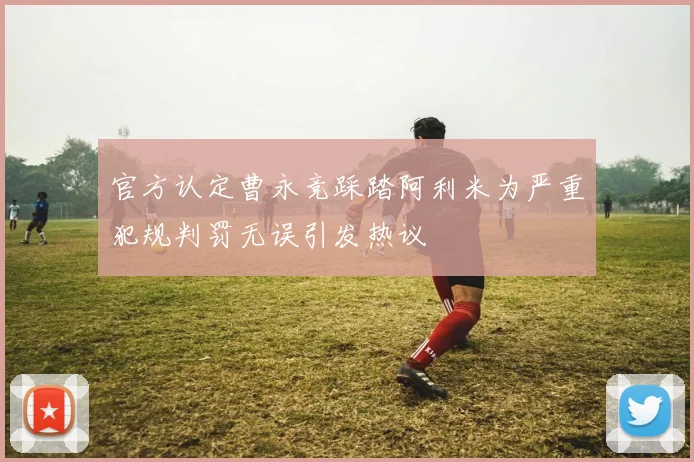 官方认定曹永竞踩踏阿利米为严重犯规判罚无误引发热议