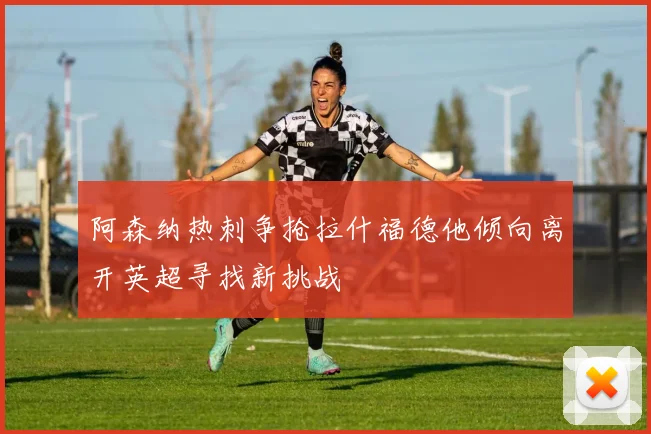 阿森纳热刺争抢拉什福德他倾向离开英超寻找新挑战