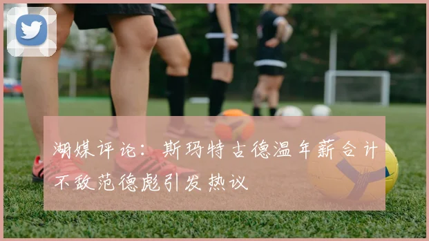 湖媒评论：斯玛特古德温年薪合计不敌范德彪引发热议