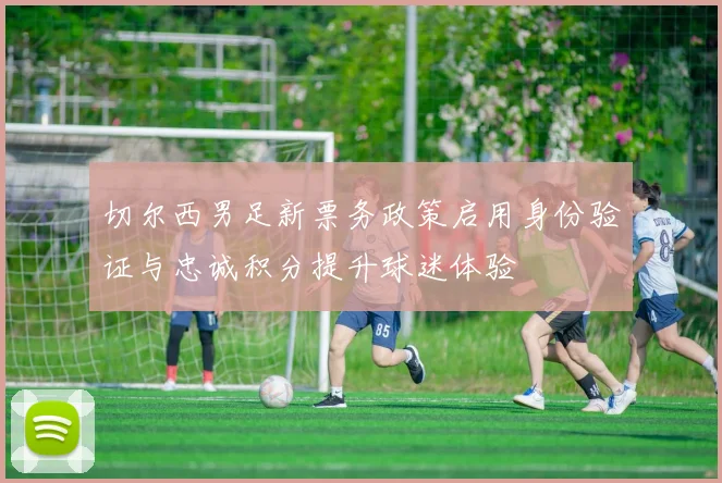 切尔西男足新票务政策启用身份验证与忠诚积分提升球迷体验