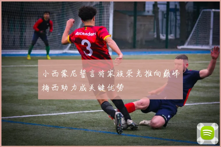 小西蒙尼誓言将家族荣光推向巅峰梅西助力成关键优势