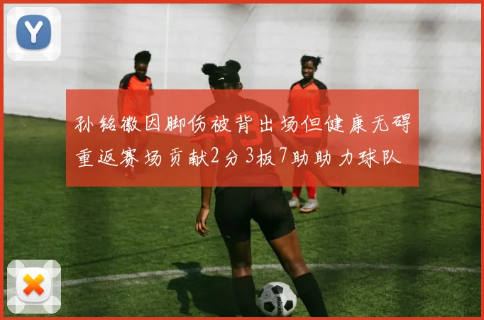 孙铭徽因脚伤被背出场但健康无碍重返赛场贡献2分3板7助助力球队