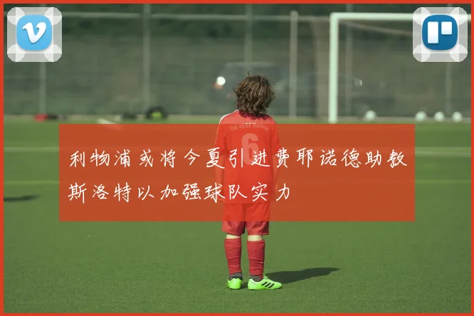 利物浦或将今夏引进费耶诺德助教斯洛特以加强球队实力