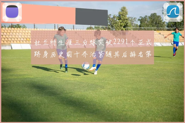 杜兰特生涯三分球突破2291个正式跻身历史前十乔治紧随其后排名第九