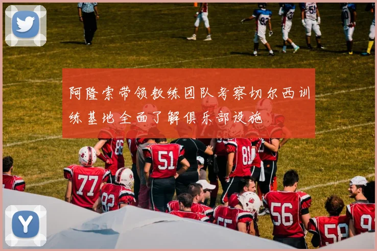 阿隆索带领教练团队考察切尔西训练基地全面了解俱乐部设施
