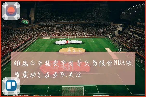 雄鹿公开接受字母哥交易报价NBA联盟震动引发多队关注