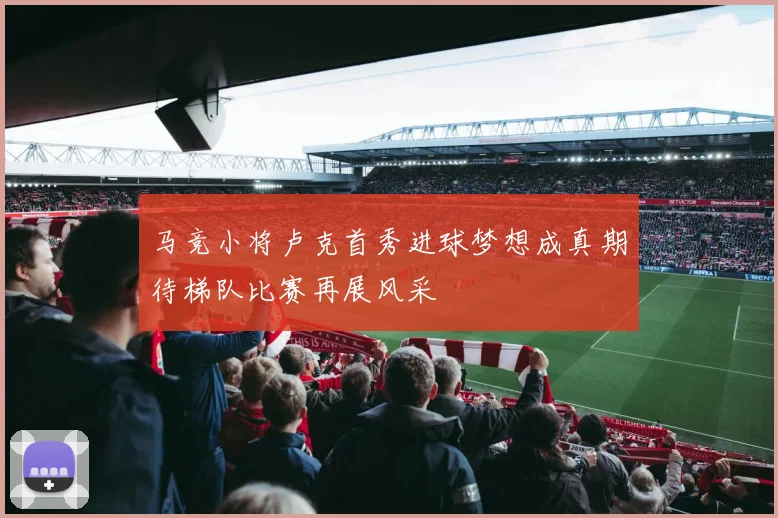 马竞小将卢克首秀进球梦想成真期待梯队比赛再展风采