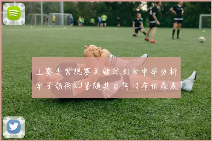 上赛季常规赛关键时刻命中率分析华子领衔KD紧随其后阿门布伦森表现抢眼