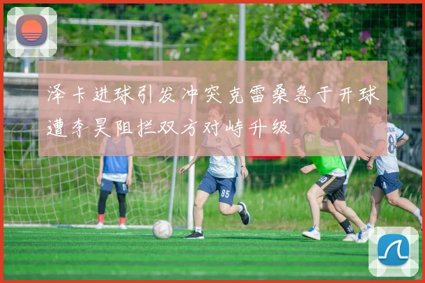 泽卡进球引发冲突克雷桑急于开球遭李昊阻拦双方对峙升级