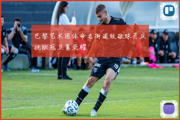 巴黎艺术团体命名街道致敬球员庆祝欧冠卫冕荣耀