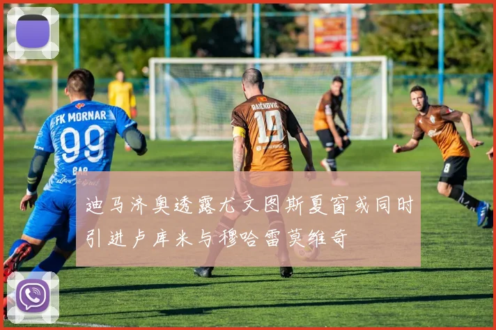 迪马济奥透露尤文图斯夏窗或同时引进卢库米与穆哈雷莫维奇