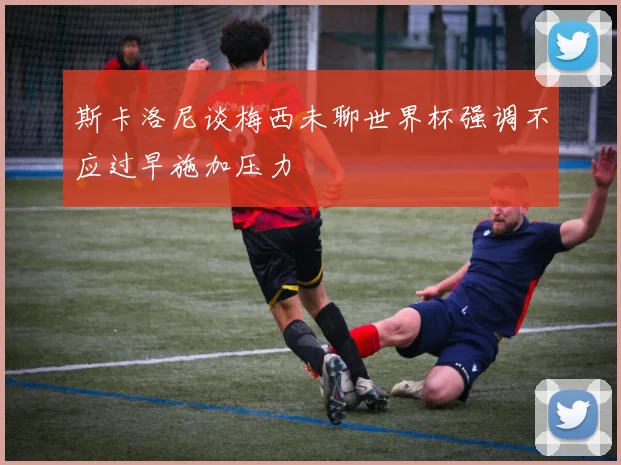 斯卡洛尼谈梅西未聊世界杯强调不应过早施加压力